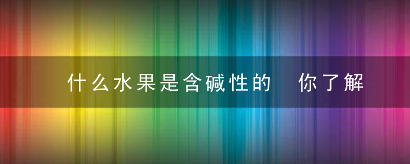 什么水果是含碱性的 你了解含有碱性水果吗